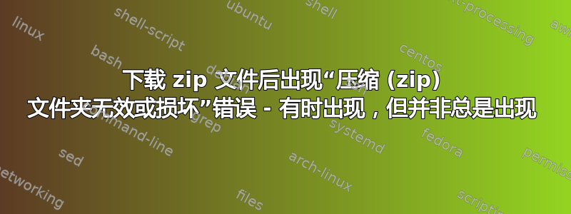 下载 zip 文件后出现“压缩 (zip) 文件夹无效或损坏”错误 - 有时出现，但并非总是出现