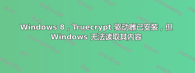 Windows 8，Truecrypt 驱动器已安装，但 Windows 无法读取其内容