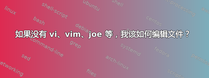 如果没有 vi、vim、joe 等，我该如何编辑文件？