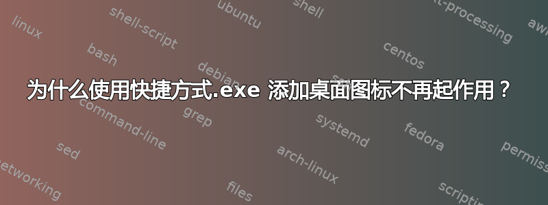 为什么使用快捷方式.exe 添加桌面图标不再起作用？