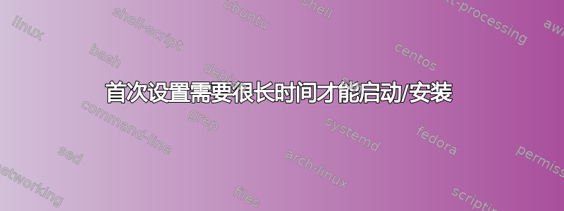 首次设置需要很长时间才能启动/安装