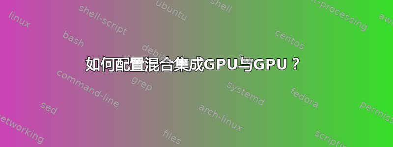 如何配置混合集成GPU与GPU？