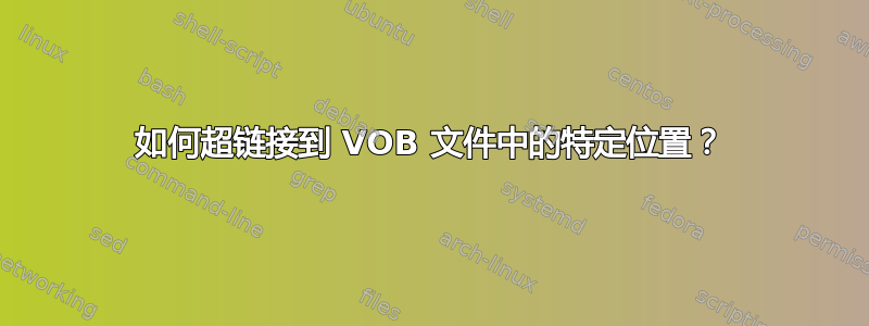 如何超链接到 VOB 文件中的特定位置？