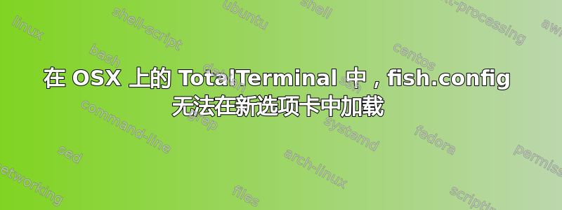 在 OSX 上的 TotalTerminal 中，fish.config 无法在新选项卡中加载