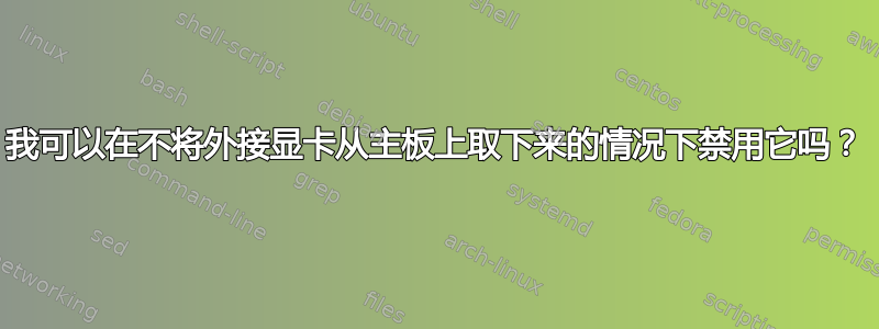 我可以在不将外接显卡从主板上取下来的情况下禁用它吗？