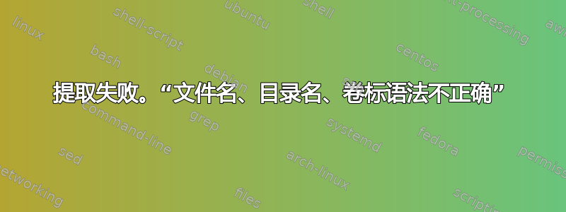 提取失败。“文件名、目录名、卷标语法不正确”