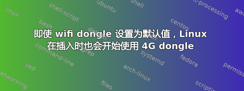 即使 wifi dongle 设置为默认值，Linux 在插入时也会开始使用 4G dongle