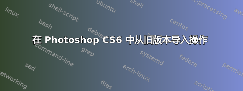 在 Photoshop CS6 中从旧版本导入操作