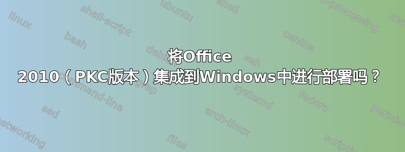 将Office 2010（PKC版本）集成到Windows中进行部署吗？