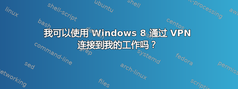 我可以使用 Windows 8 通过 VPN 连接到我的工作吗？