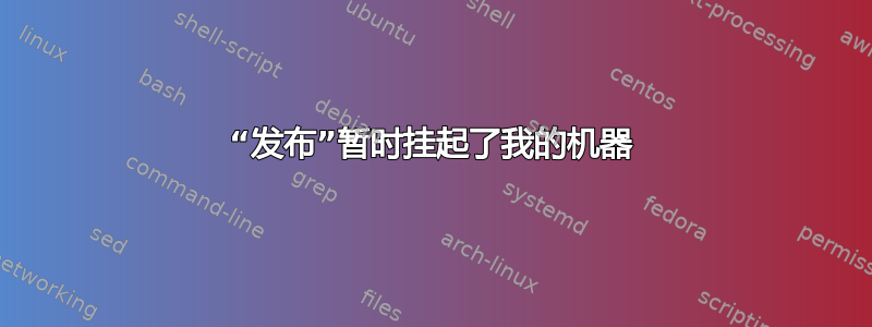 “发布”暂时挂起了我的机器