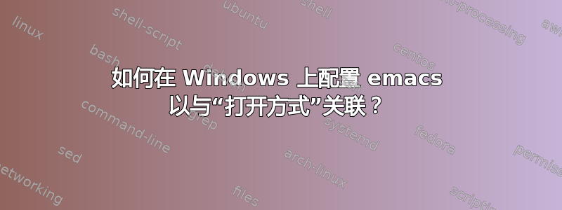 如何在 Windows 上配置 emacs 以与“打开方式”关联？