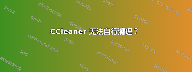 CCleaner 无法自行清理？