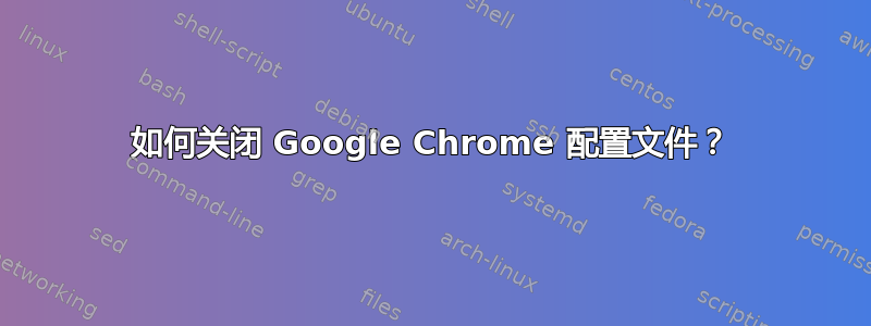 如何关闭 Google Chrome 配置文件？