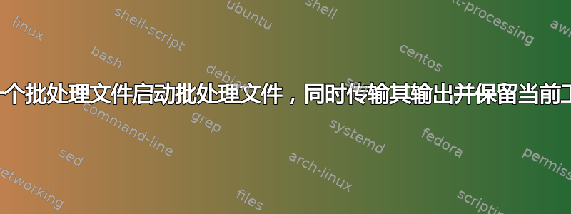 如何从另一个批处理文件启动批处理文件，同时传输其输出并保留当前工作目录？