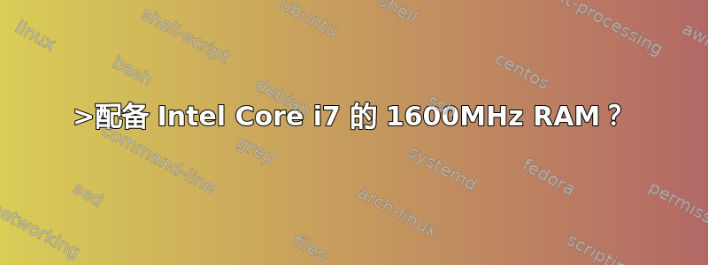 >配备 Intel Core i7 的 1600MHz RAM？