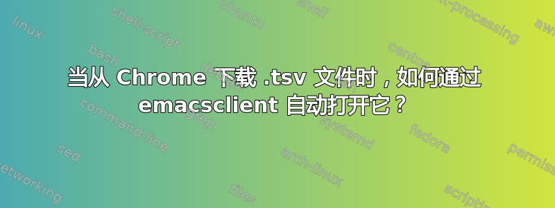 当从 Chrome 下载 .tsv 文件时，如何通过 emacsclient 自动打开它？