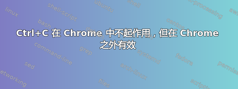 Ctrl+C 在 Chrome 中不起作用，但在 Chrome 之外有效