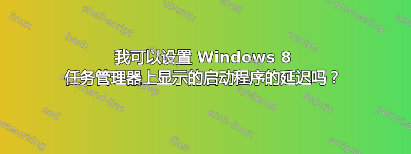 我可以设置 Windows 8 任务管理器上显示的启动程序的延迟吗？