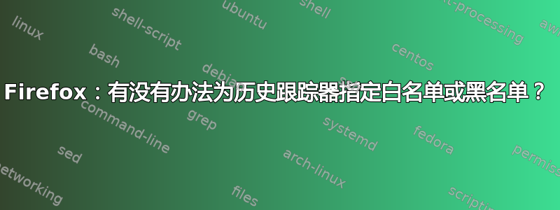 Firefox：有没有办法为历史跟踪器指定白名单或黑名单？