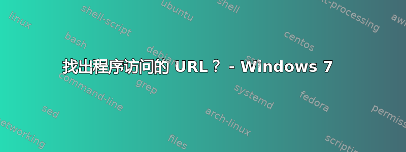 找出程序访问的 URL？ - Windows 7 