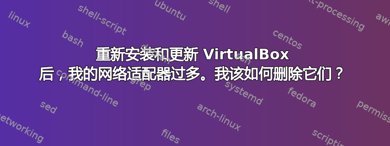 重新安装和更新 VirtualBox 后，我的网络适配器过多。我该如何删除它们？