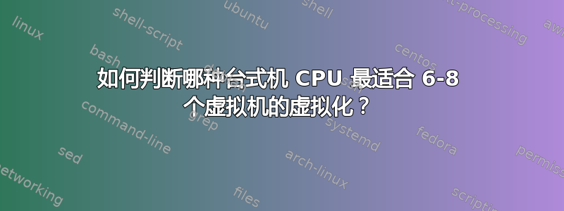 如何判断哪种台式机 CPU 最适合 6-8 个虚拟机的虚拟化？