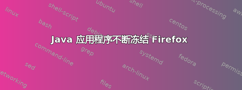 Java 应用程序不断冻结 Firefox