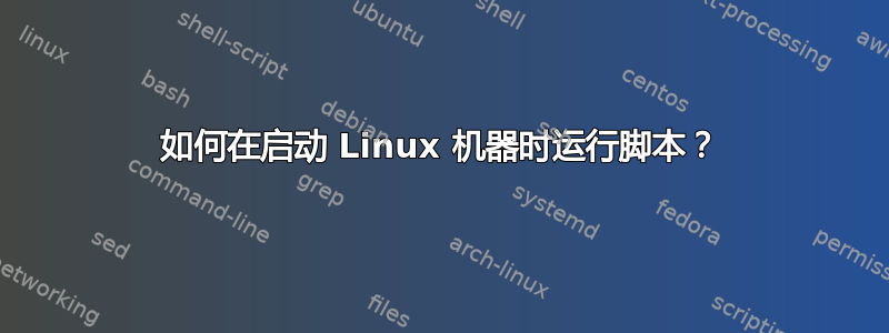 如何在启动 Linux 机器时运行脚本？