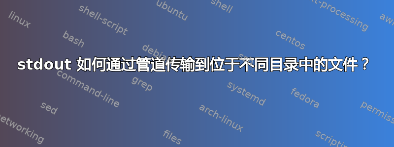 stdout 如何通过管道传输到位于不同目录中的文件？