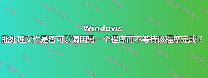 Windows 批处理文件是否可以调用另一个程序而不等待该程序完成？