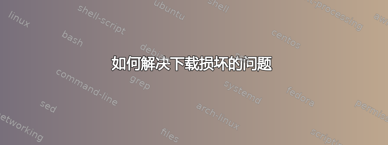 如何解决下载损坏的问题