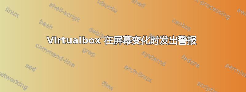 Virtualbox 在屏幕变化时发出警报