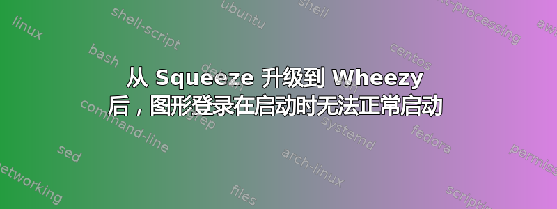 从 Squeeze 升级到 Wheezy 后，图形登录在启动时无法正常启动