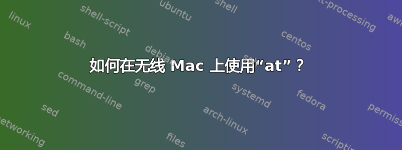 如何在无线 Mac 上使用“at”？