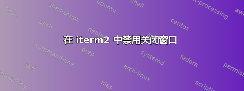 在 iterm2 中禁用关闭窗口