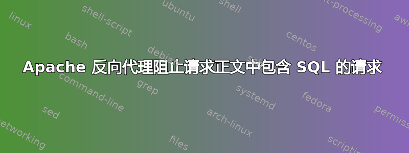 Apache 反向代理阻止请求正文中包含 SQL 的请求