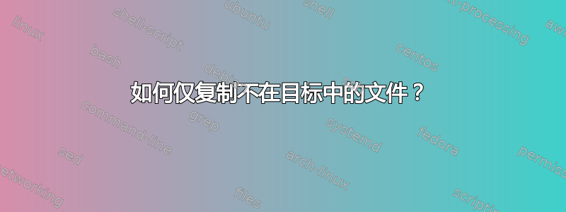 如何仅复制不在目标中的文件？