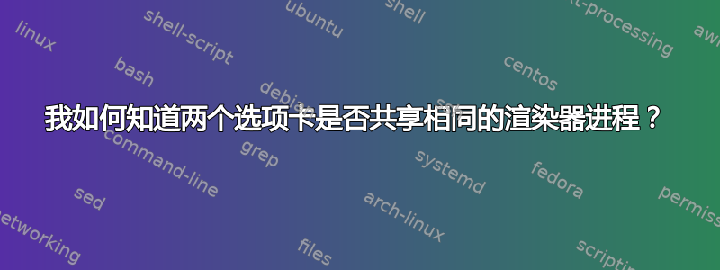 我如何知道两个选项卡是否共享相同的渲染器进程？