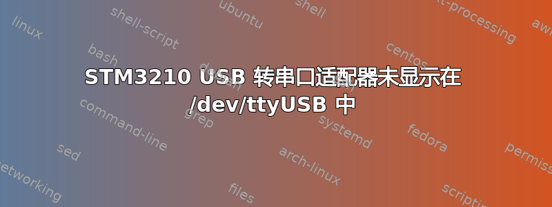 STM3210 USB 转串口适配器未显示在 /dev/ttyUSB 中