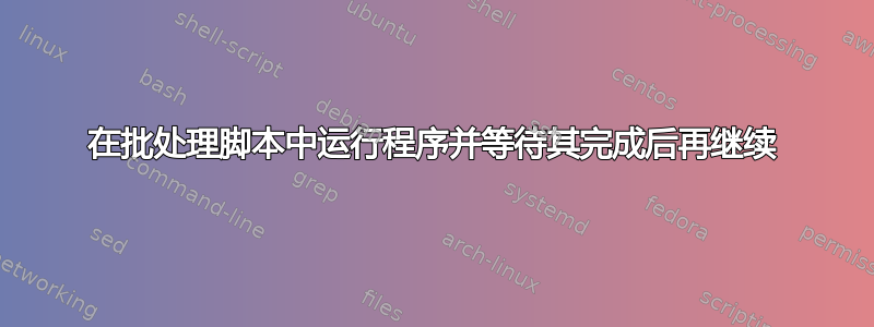 在批处理脚本中运行程序并等待其完成后再继续