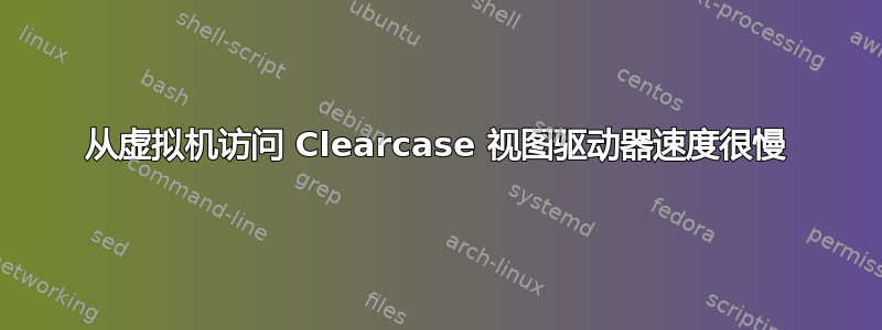 从虚拟机访问 Clearcase 视图驱动器速度很慢