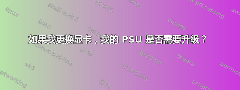 如果我更换显卡，我的 PSU 是否需要升级？