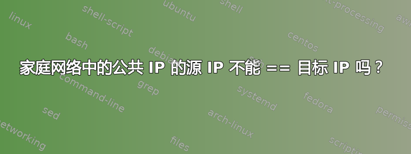 家庭网络中的公共 IP 的源 IP 不能 == 目标 IP 吗？