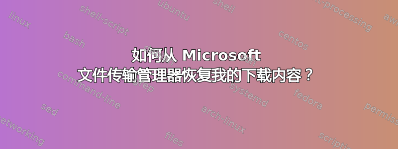 如何从 Microsoft 文件传输管理器恢复我的下载内容？