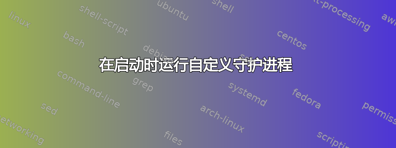 在启动时运行自定义守护进程