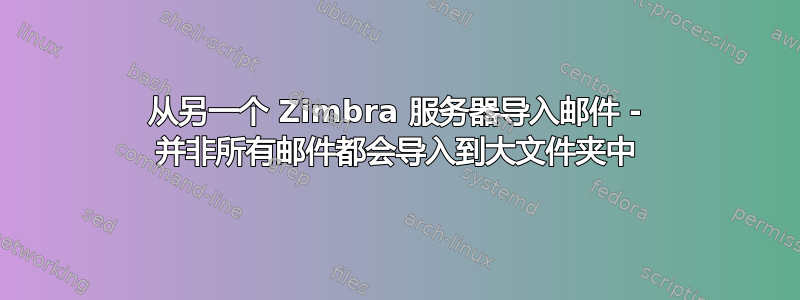 从另一个 Zimbra 服务器导入邮件 - 并非所有邮件都会导入到大文件夹中