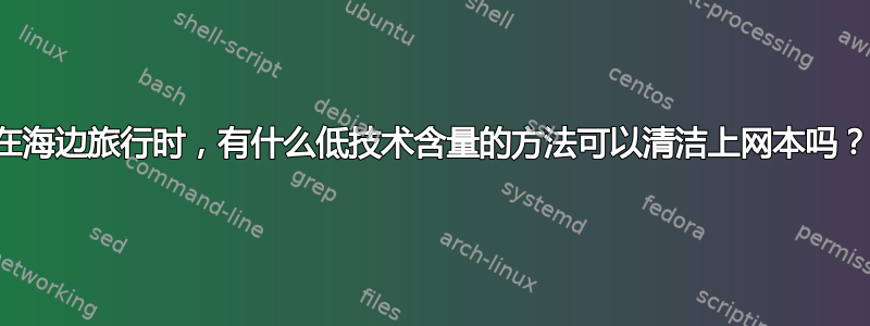 在海边旅行时，有什么低技术含量的方法可以清洁上网本吗？