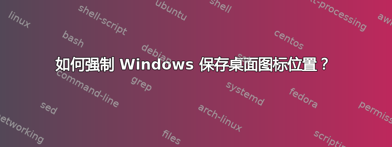 如何强制 Windows 保存桌面图标位置？