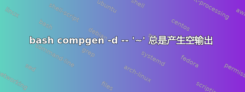 bash compgen -d -- '~' 总是产生空输出